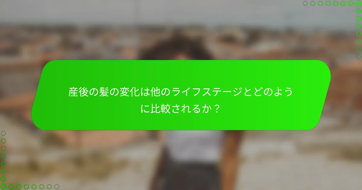 産後の髪の変化は他のライフステージとどのように比較されるか？