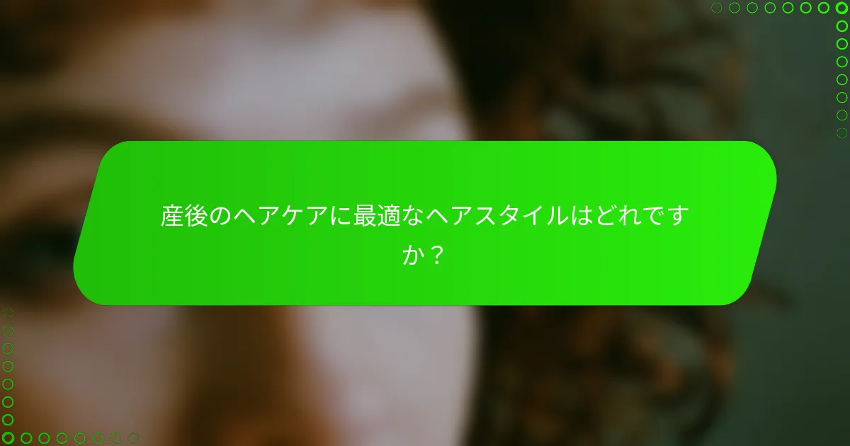 産後のヘアケアに最適なヘアスタイルはどれですか？