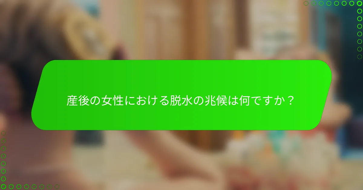 産後の女性における脱水の兆候は何ですか?