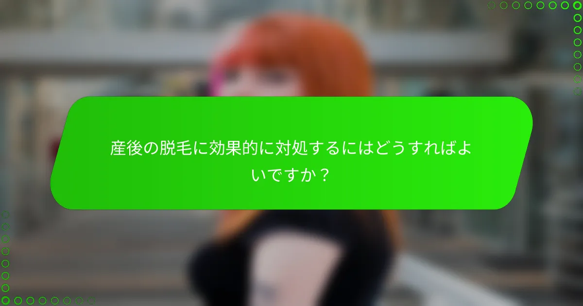 産後の脱毛に効果的に対処するにはどうすればよいですか？
