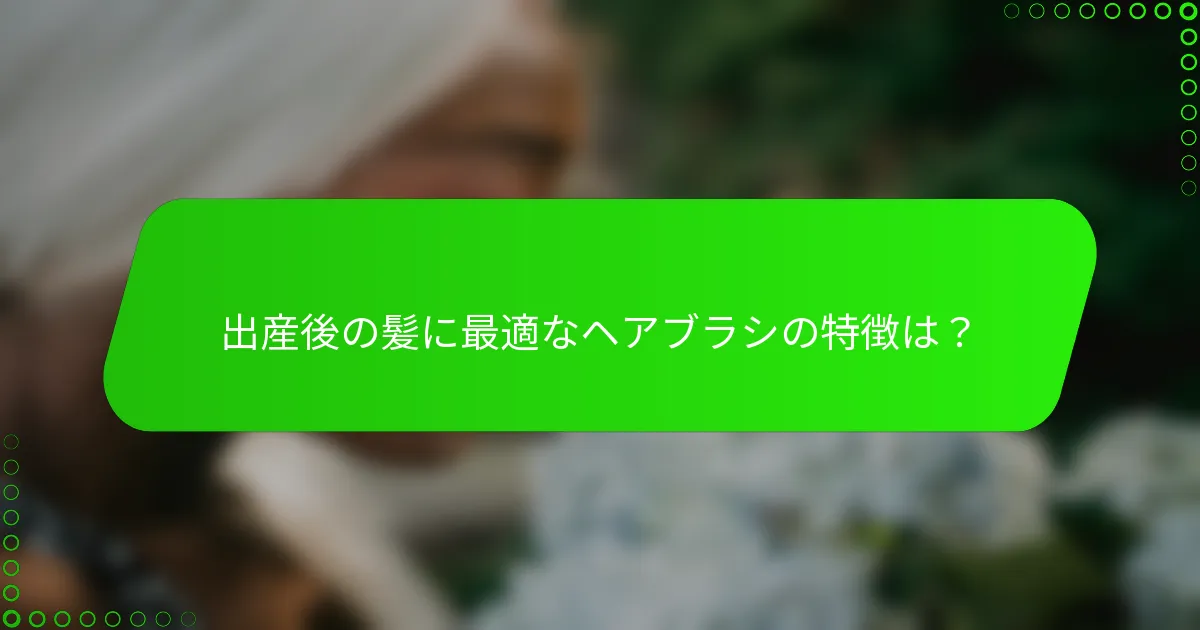 出産後の髪に最適なヘアブラシの特徴は？