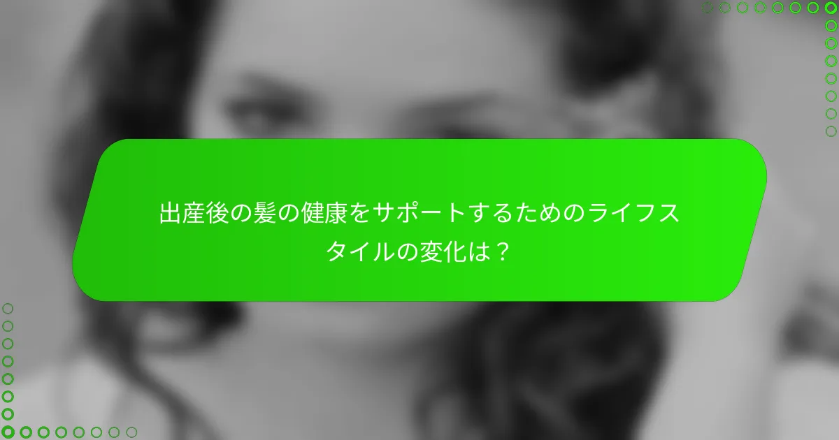 出産後の髪の健康をサポートするためのライフスタイルの変化は？
