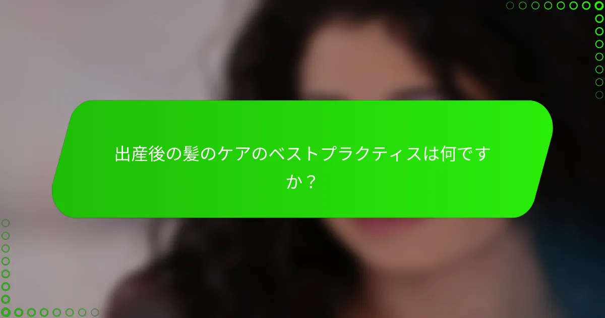 出産後の髪のケアのベストプラクティスは何ですか？