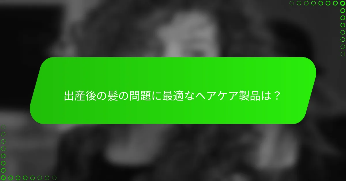 出産後の髪の問題に最適なヘアケア製品は？