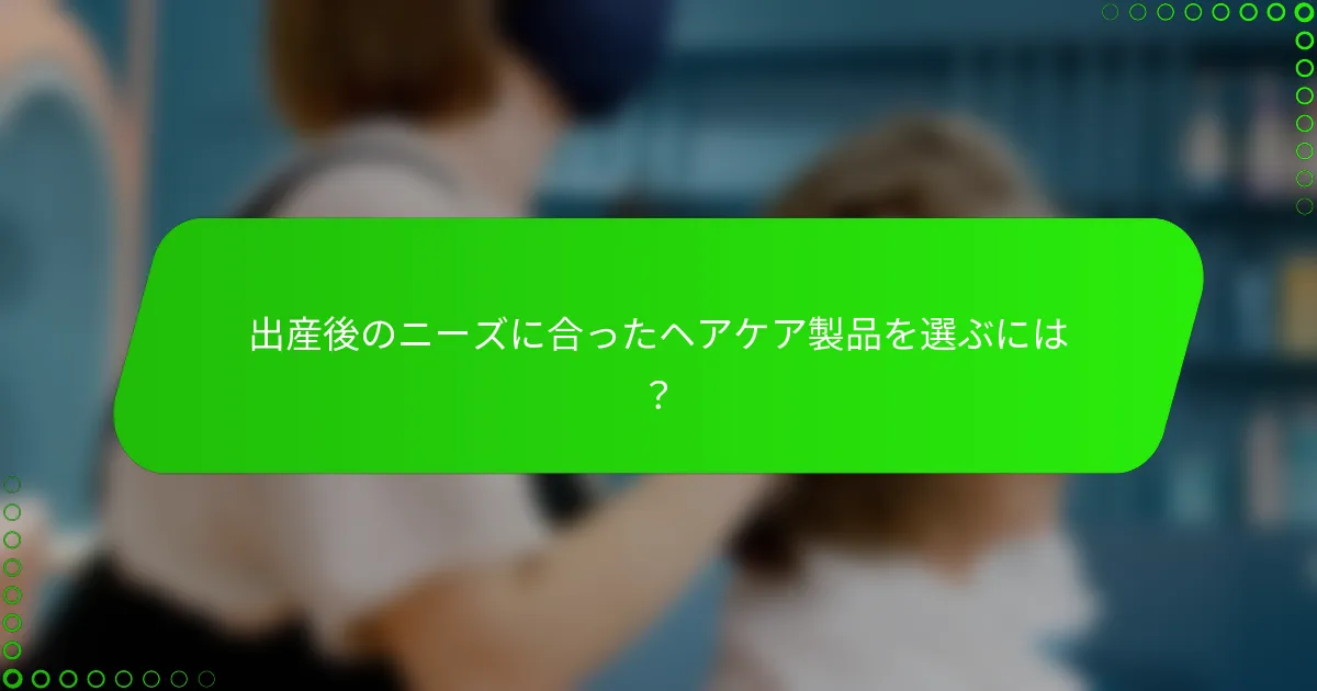 出産後のニーズに合ったヘアケア製品を選ぶには？
