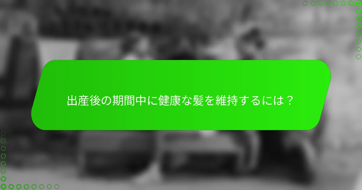 出産後の期間中に健康な髪を維持するには？