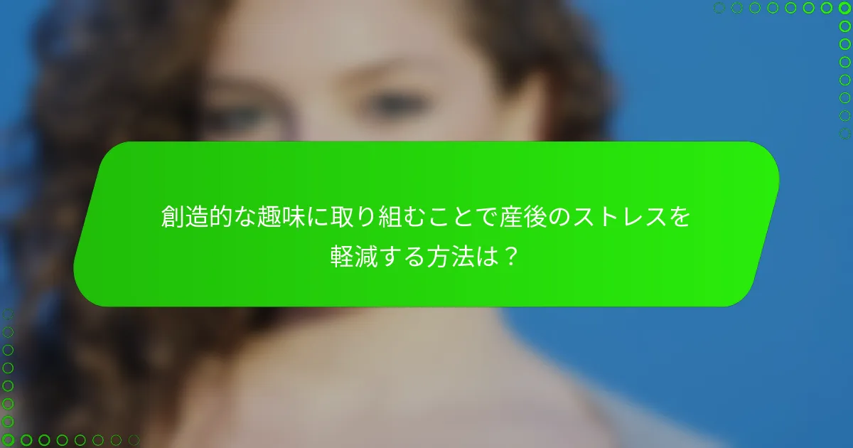 創造的な趣味に取り組むことで産後のストレスを軽減する方法は？