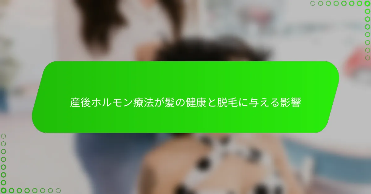 産後ホルモン療法が髪の健康と脱毛に与える影響