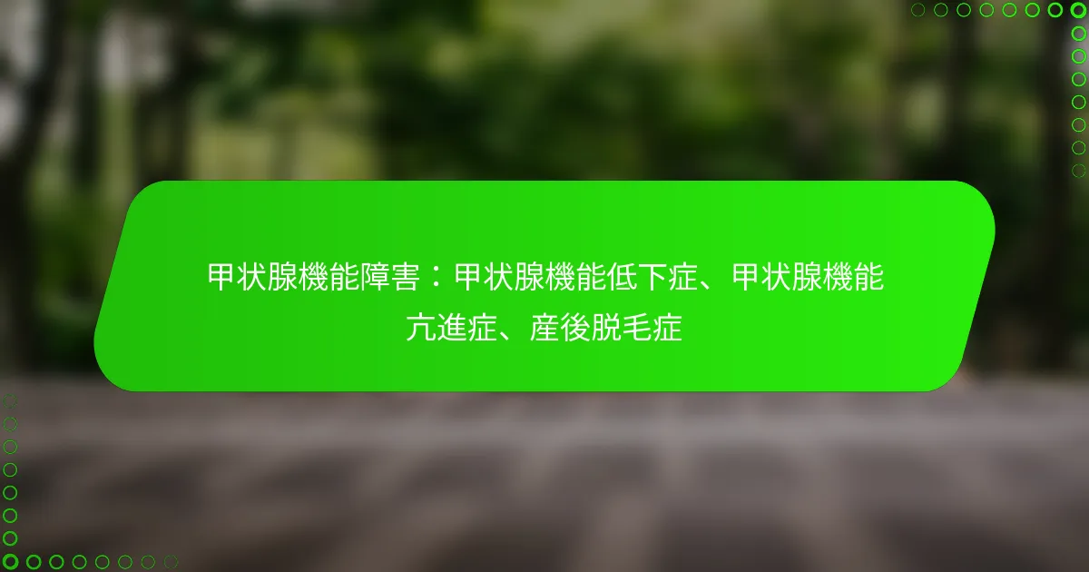 甲状腺機能障害：甲状腺機能低下症、甲状腺機能亢進症、産後脱毛症