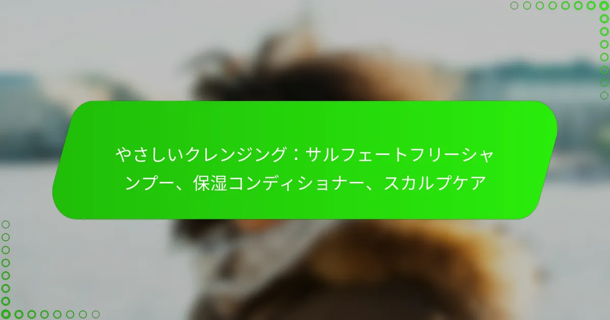 やさしいクレンジング：サルフェートフリーシャンプー、保湿コンディショナー、スカルプケア