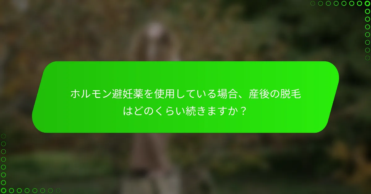 ホルモン避妊薬を使用している場合、産後の脱毛はどのくらい続きますか？