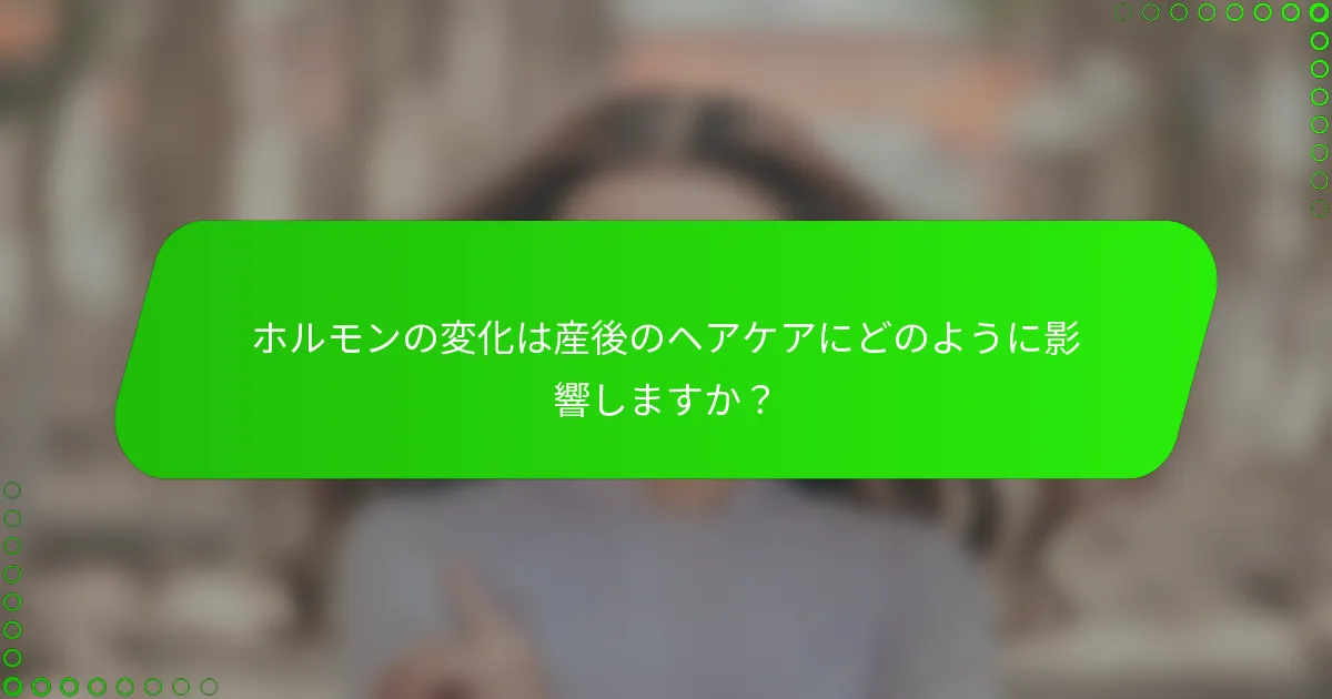 ホルモンの変化は産後のヘアケアにどのように影響しますか？