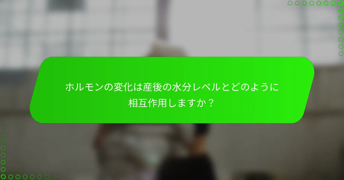 ホルモンの変化は産後の水分レベルとどのように相互作用しますか?