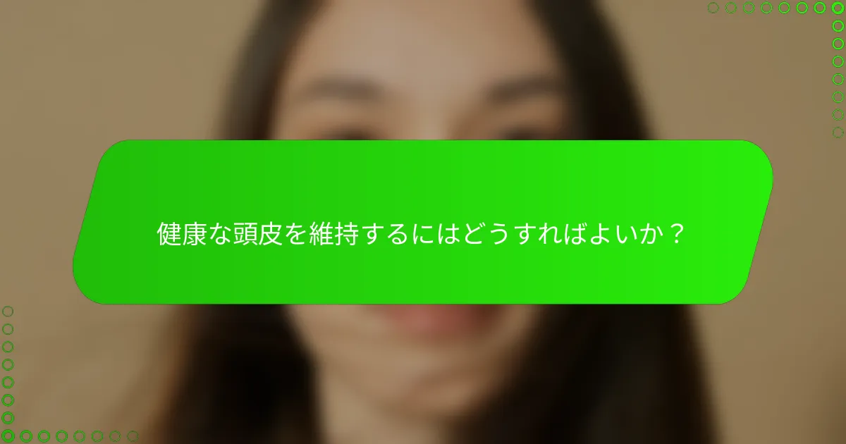 健康な頭皮を維持するにはどうすればよいか？