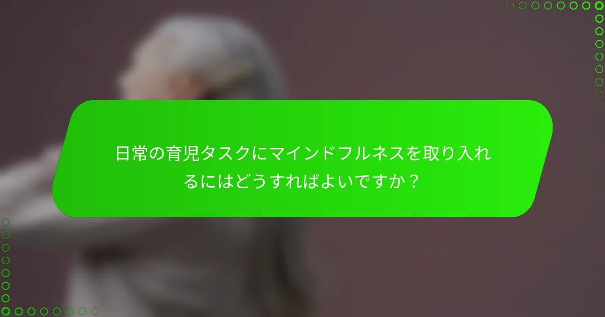 日常の育児タスクにマインドフルネスを取り入れるにはどうすればよいですか？