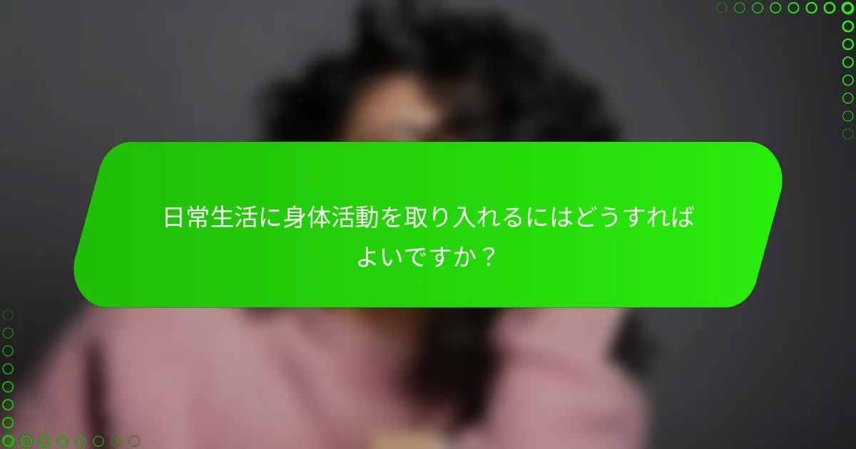 日常生活に身体活動を取り入れるにはどうすればよいですか？