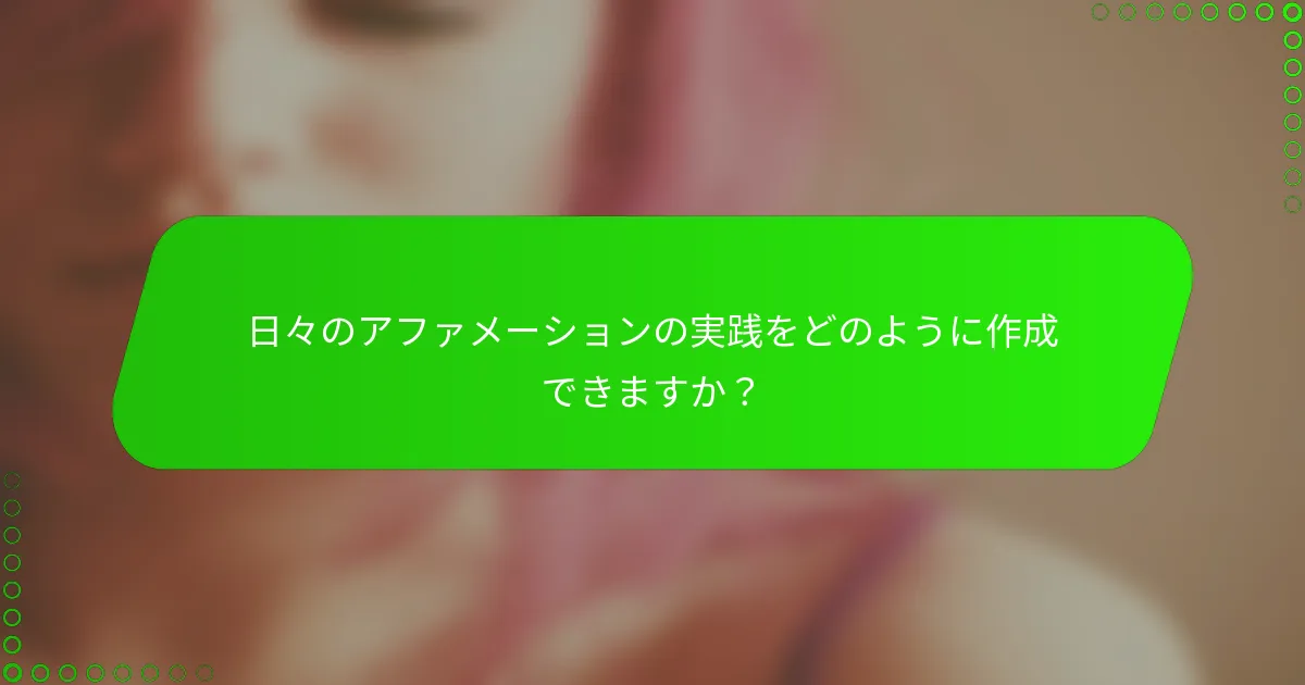 日々のアファメーションの実践をどのように作成できますか？