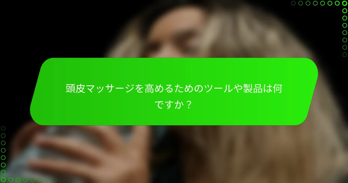 頭皮マッサージを高めるためのツールや製品は何ですか？