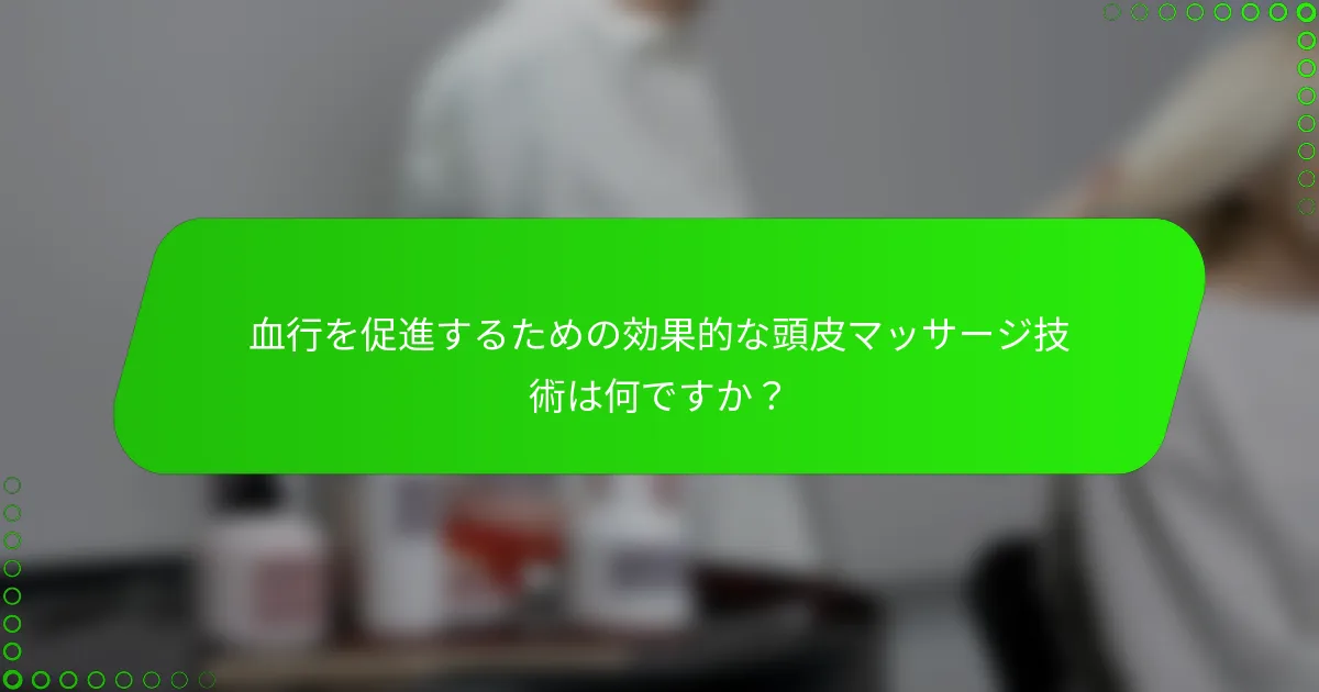 血行を促進するための効果的な頭皮マッサージ技術は何ですか？