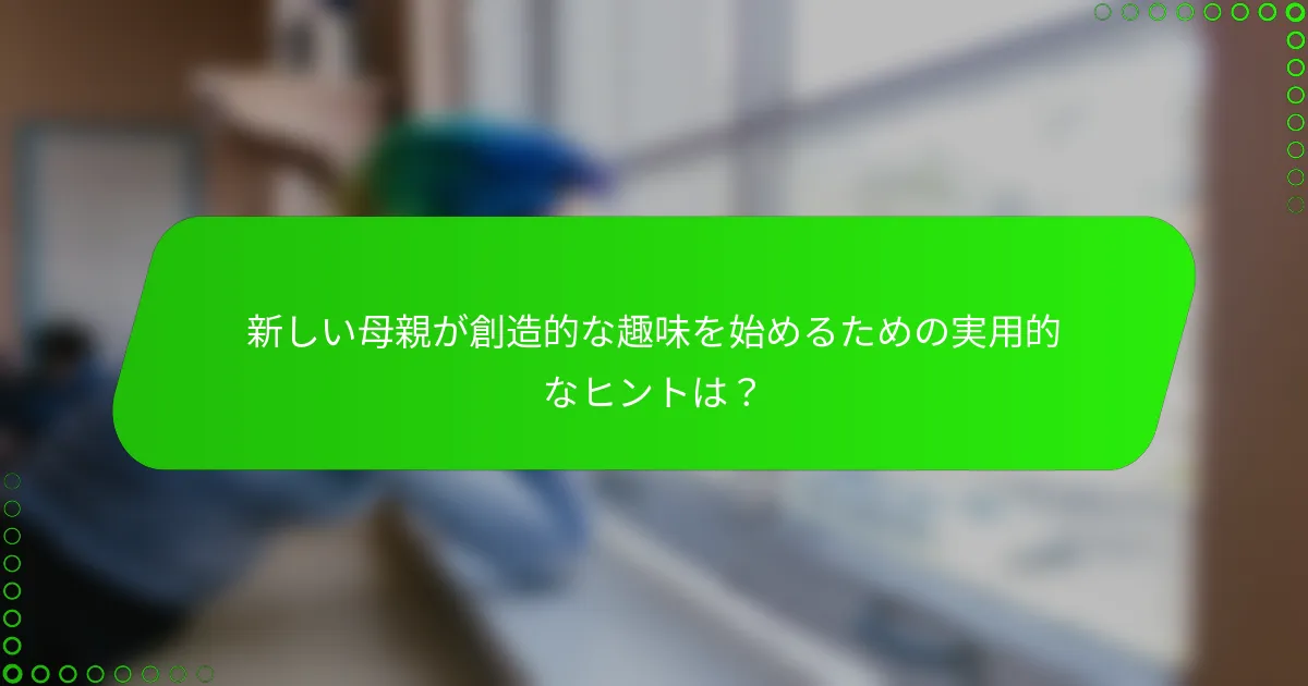 新しい母親が創造的な趣味を始めるための実用的なヒントは？