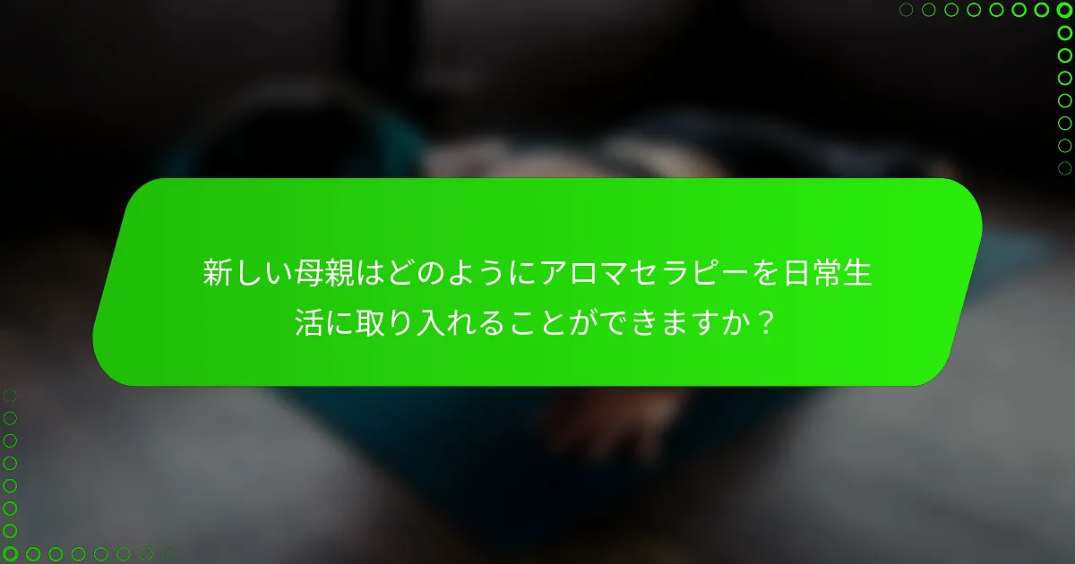 新しい母親はどのようにアロマセラピーを日常生活に取り入れることができますか?