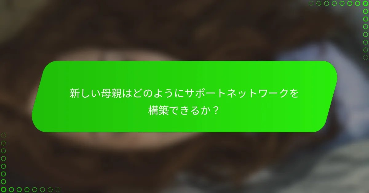 新しい母親はどのようにサポートネットワークを構築できるか？