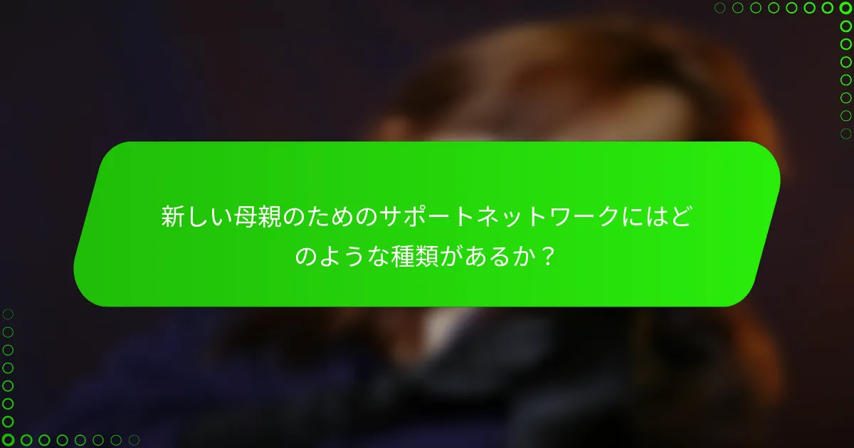 新しい母親のためのサポートネットワークにはどのような種類があるか？