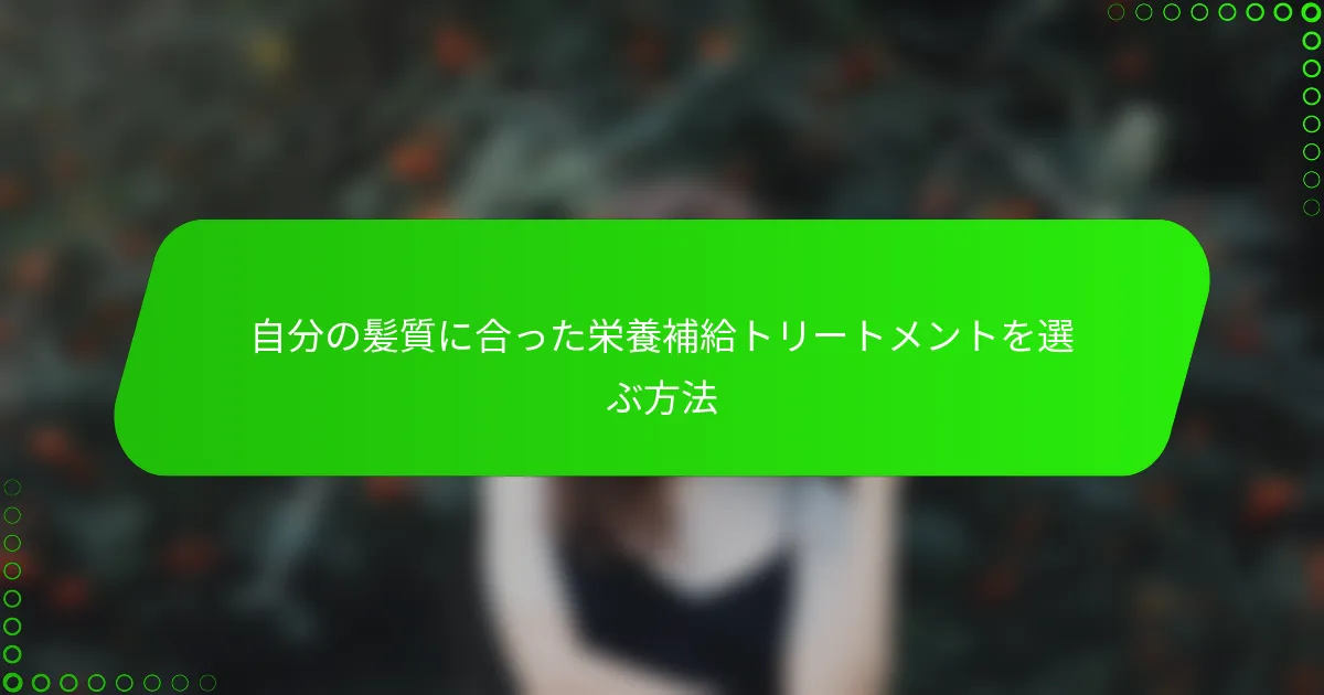 自分の髪質に合った栄養補給トリートメントを選ぶ方法