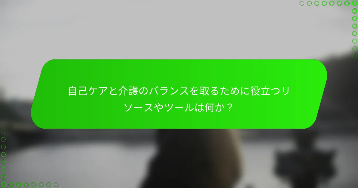 自己ケアと介護のバランスを取るために役立つリソースやツールは何か？