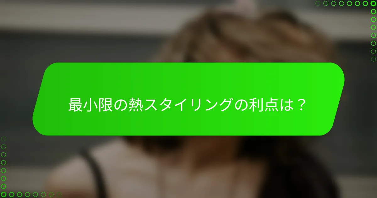 最小限の熱スタイリングの利点は？